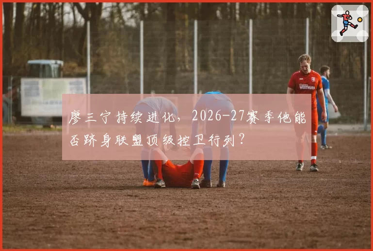 廖三宁持续进化，2026-27赛季他能否跻身联盟顶级控卫行列？