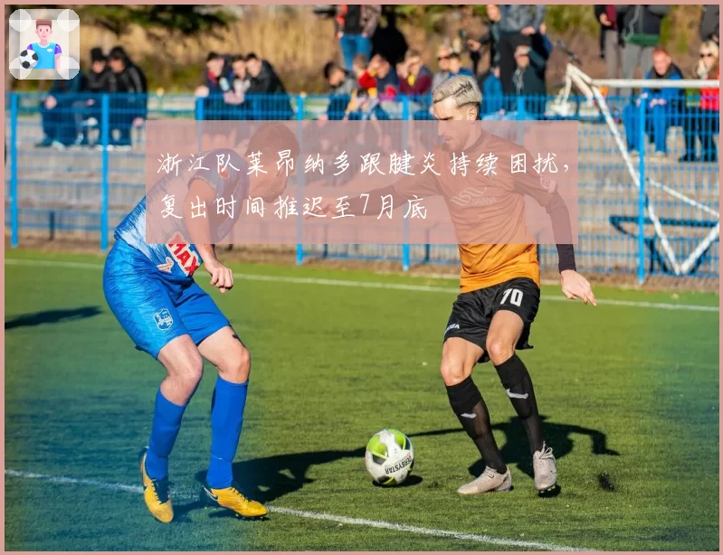 浙江队莱昂纳多跟腱炎持续困扰，复出时间推迟至7月底