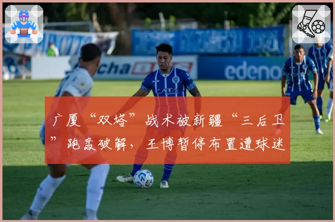 广厦“双塔”战术被新疆“三后卫”跑轰破解,王博暂停布置遭球迷狂嘘