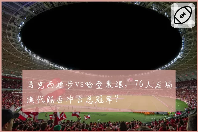 马克西进步vs哈登衰退,76人后场换代能否冲击总冠军?