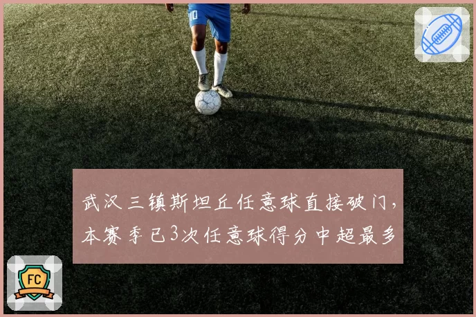 武汉三镇斯坦丘任意球直接破门,本赛季已3次任意球得分中超最多