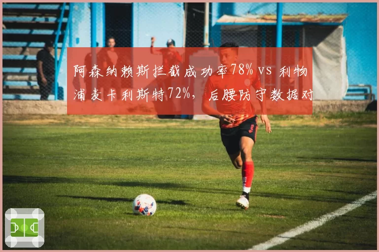 阿森纳赖斯拦截成功率78% vs 利物浦麦卡利斯特72%,后腰防守数据对比