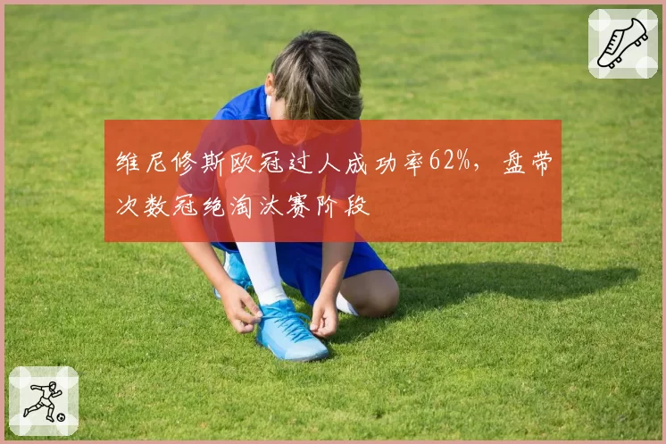 维尼修斯欧冠过人成功率62%,盘带次数冠绝淘汰赛阶段