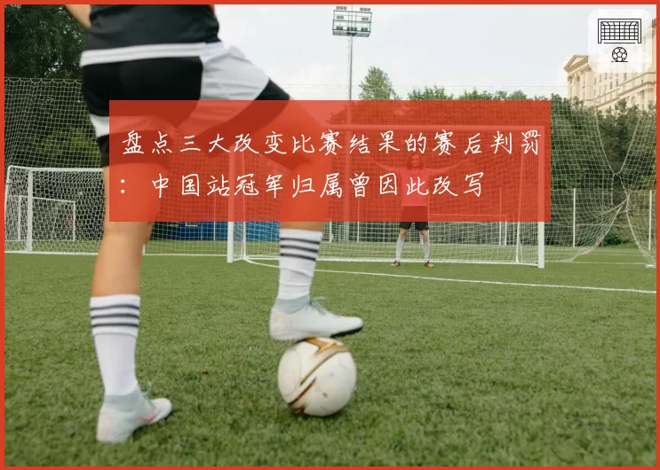 盘点三大改变比赛结果的赛后判罚：中国站冠军归属曾因此改写