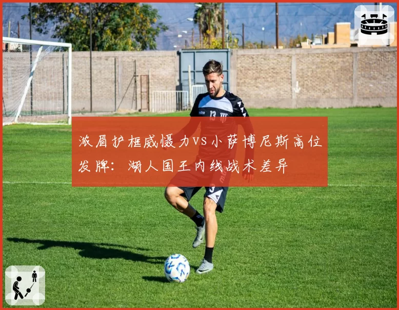 浓眉护框威慑力vs小萨博尼斯高位发牌：湖人国王内线战术差异