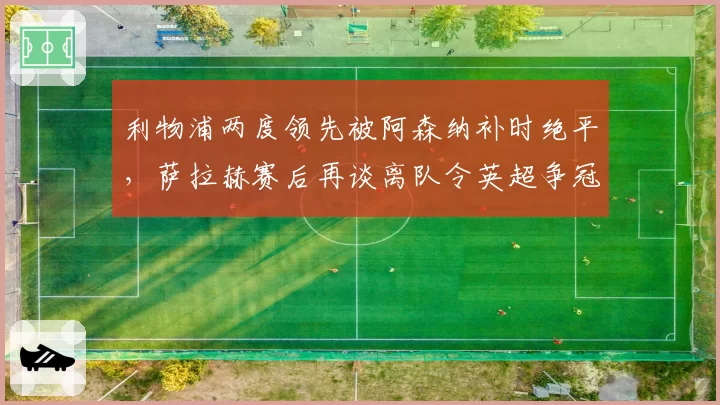利物浦两度领先被阿森纳补时绝平，萨拉赫赛后再谈离队令英超争冠格局再生变数__br_