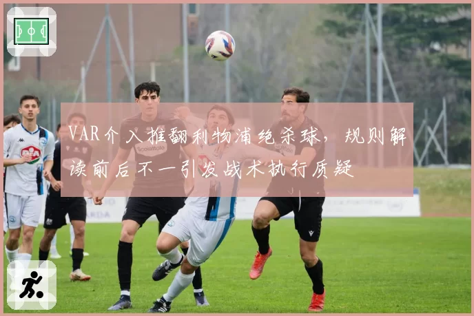 VAR介入推翻利物浦绝杀球,规则解读前后不一引发战术执行质疑