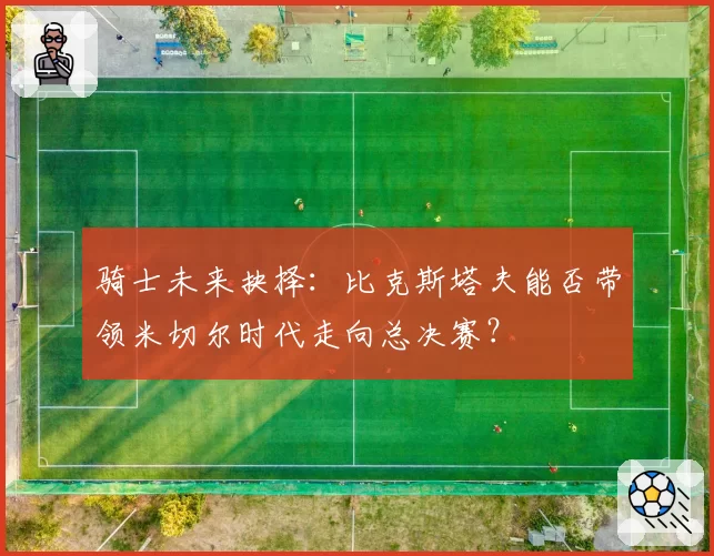 骑士未来抉择:比克斯塔夫能否带领米切尔时代走向总决赛?