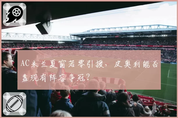 AC米兰夏窗若零引援,皮奥利能否靠现有阵容争冠?