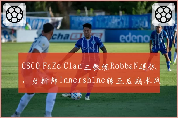 CSGO FaZe Clan主教练RobbaN退休,分析师innersh1ne转正后战术风格如何演变?